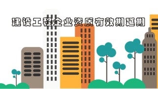 重磅！住建部：施工/监理/设计资质期满的，统一延伸至7月31日！